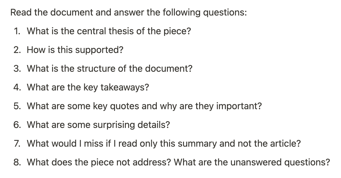 Read the document and answer the following questions:
1. What is the central thesis of the piece?
2. How is this supported?
3. What is the structure of the document?
4. What are the key takeaways?
5. What are some key quotes and why are they important?
6. What are some surprising details?
7. What would I miss if I read only this summary and not the article?
8. What does the piece not address? What are the unanswered questions?