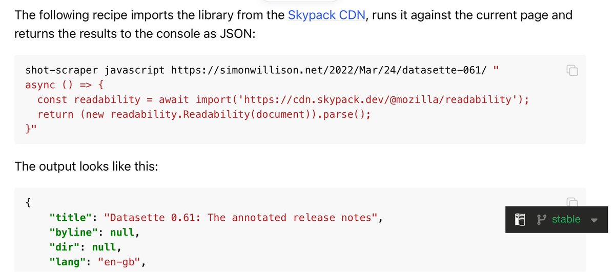 following recipe imports the library from the Skypack CDN, runs it against the current page and returns the results to the console as JSON:

shot-scraper javascript https://simonwillison.net/2022/Mar/24/datasette-061/ "
async () => {
  const readability = await import('https://cdn.skypack.dev/@mozilla/readability');
  return (new readability.Readability(document)).parse();
}"

The output looks like this:

{
    "title": "Datasette 0.61: The annotated release notes",
    "byline": null,
    "dir": null,